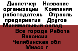 Диспетчер › Название организации ­ Компания-работодатель › Отрасль предприятия ­ Другое › Минимальный оклад ­ 10 000 - Все города Работа » Вакансии   . Челябинская обл.,Миасс г.